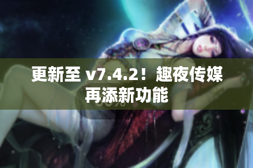 更新至 v7.4.2！趣夜传媒再添新功能
