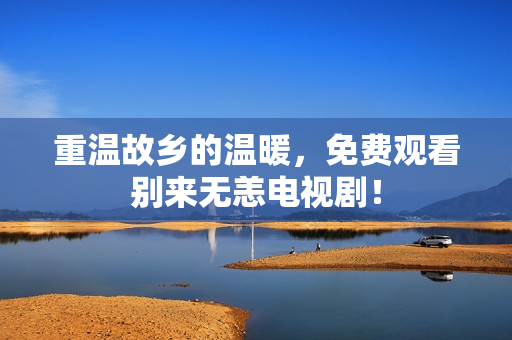 重温故乡的温暖，免费观看别来无恙电视剧！