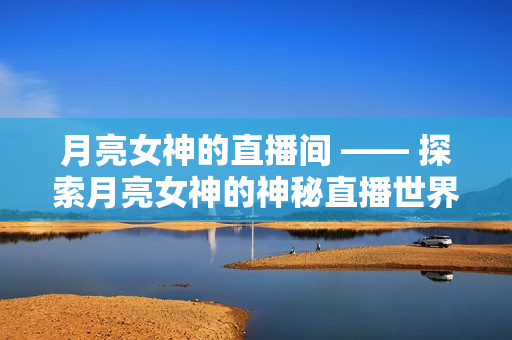 月亮女神的直播间 —— 探索月亮女神的神秘直播世界