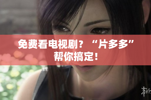 免费看电视剧？“片多多”帮你搞定！