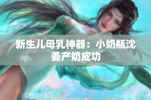 新生儿母乳神器：小奶瓶沈姜产奶成功