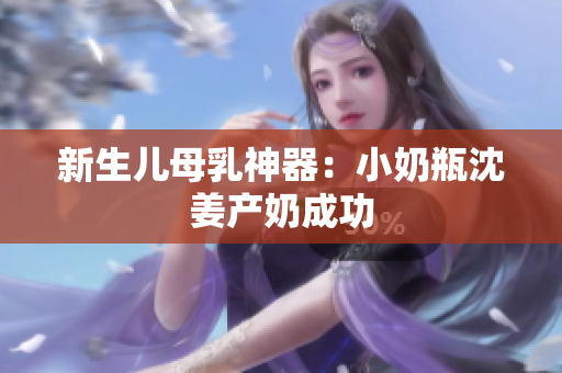 新生儿母乳神器：小奶瓶沈姜产奶成功