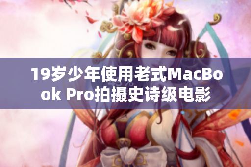 19岁少年使用老式MacBook Pro拍摄史诗级电影