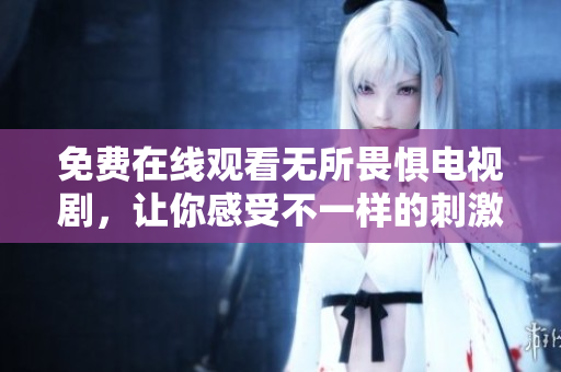 免费在线观看无所畏惧电视剧，让你感受不一样的刺激与挑战