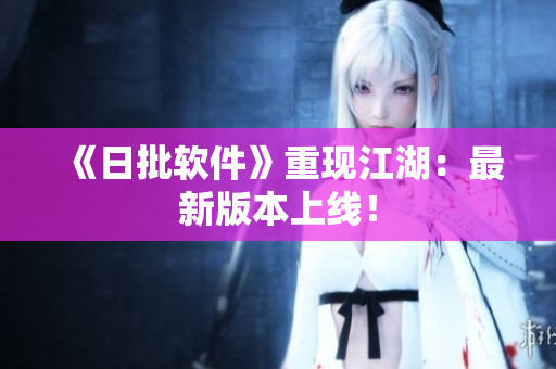《日批软件》重现江湖：最新版本上线！