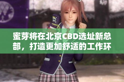 蜜芽将在北京CBD选址新总部，打造更加舒适的工作环境