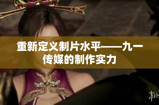 重新定义制片水平——九一传媒的制作实力
