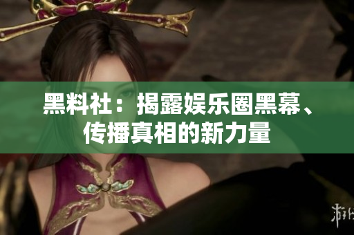 黑料社：揭露娱乐圈黑幕、传播真相的新力量