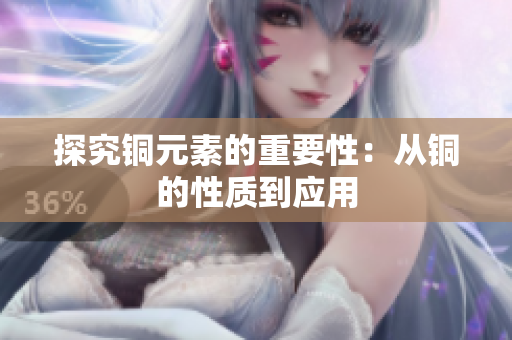 探究铜元素的重要性：从铜的性质到应用