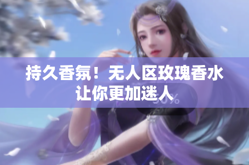 持久香氛！无人区玫瑰香水让你更加迷人