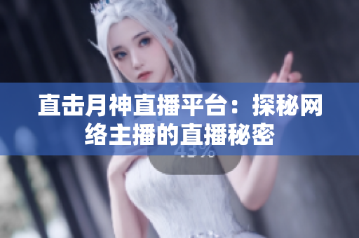直击月神直播平台：探秘网络主播的直播秘密