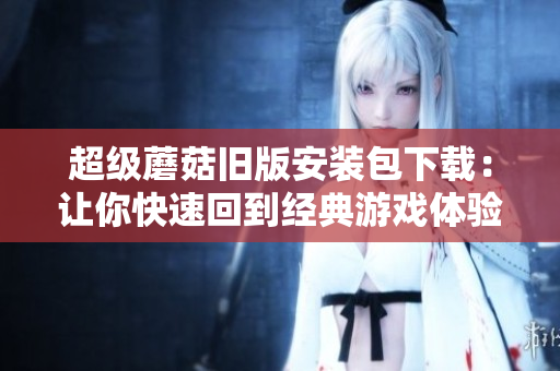 超级蘑菇旧版安装包下载：让你快速回到经典游戏体验