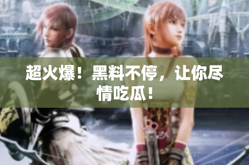 超火爆！黑料不停，让你尽情吃瓜！