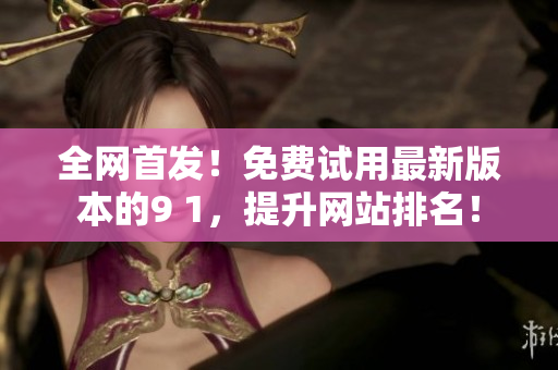 全网首发！免费试用最新版本的9 1，提升网站排名！