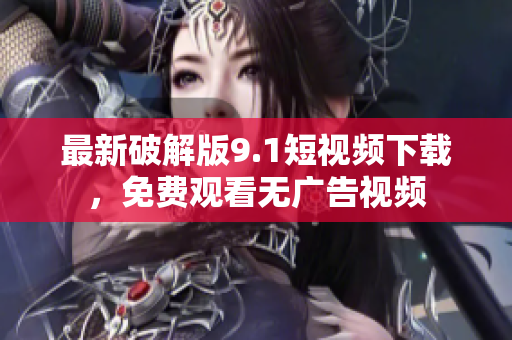 最新破解版9.1短视频下载，免费观看无广告视频