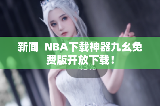 新闻  NBA下载神器九幺免费版开放下载！