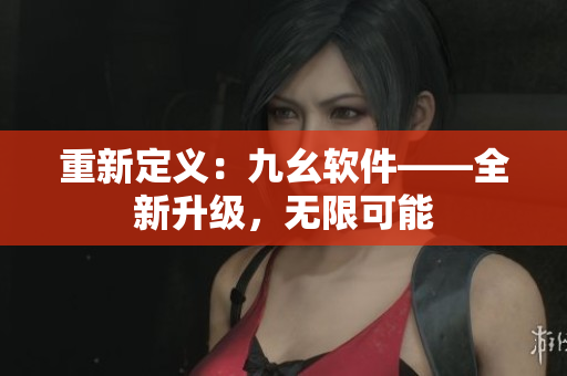 重新定义：九幺软件——全新升级，无限可能