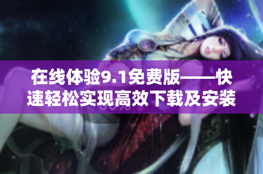 在线体验9.1免费版——快速轻松实现高效下载及安装