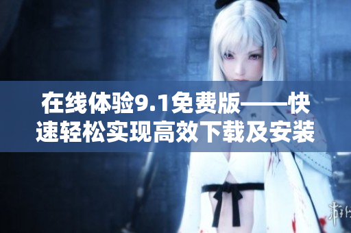 在线体验9.1免费版——快速轻松实现高效下载及安装