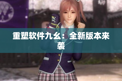 重塑软件九幺：全新版本来袭