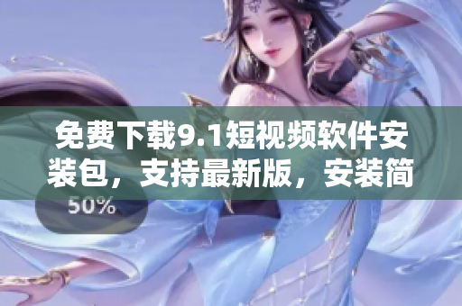 免费下载9.1短视频软件安装包，支持最新版，安装简单易用