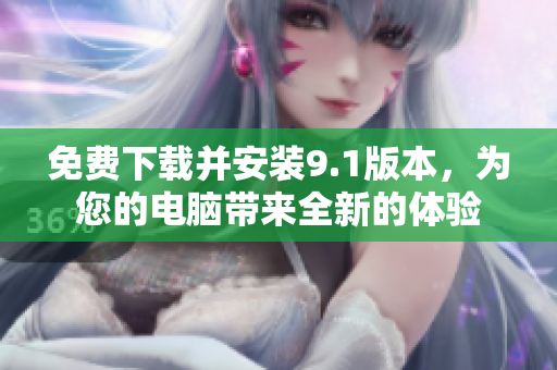 免费下载并安装9.1版本，为您的电脑带来全新的体验