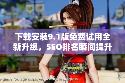 下载安装9.1版免费试用全新升级，SEO排名瞬间提升!