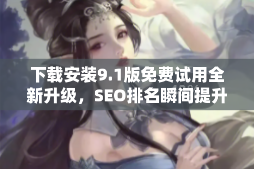 下载安装9.1版免费试用全新升级，SEO排名瞬间提升!