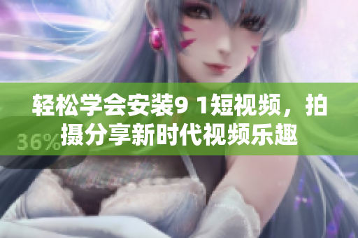 轻松学会安装9 1短视频，拍摄分享新时代视频乐趣