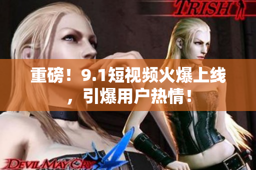 重磅！9.1短视频火爆上线，引爆用户热情！