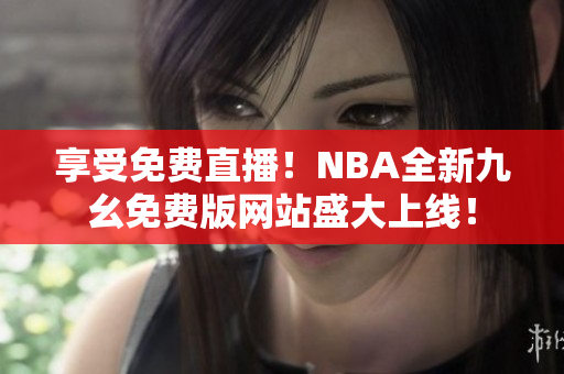 享受免费直播！NBA全新九幺免费版网站盛大上线！