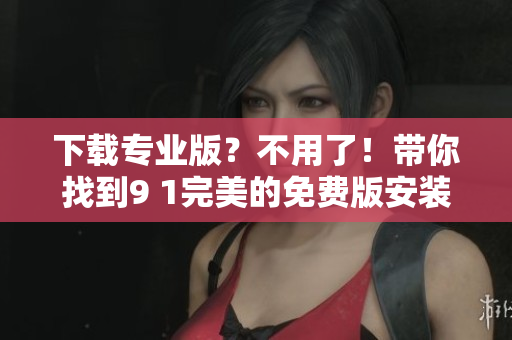 下载专业版？不用了！带你找到9 1完美的免费版安装包