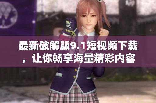 最新破解版9.1短视频下载，让你畅享海量精彩内容
