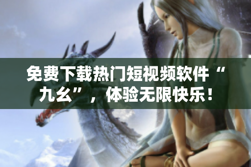 免费下载热门短视频软件“九幺”，体验无限快乐！