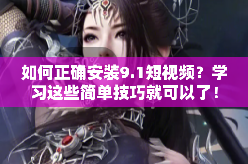 如何正确安装9.1短视频？学习这些简单技巧就可以了！