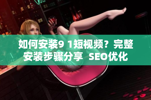 如何安装9 1短视频？完整安装步骤分享  SEO优化