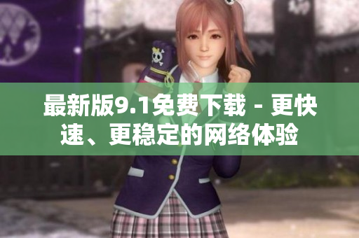 最新版9.1免费下载 - 更快速、更稳定的网络体验