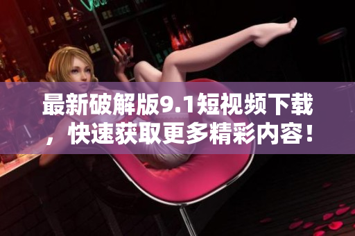最新破解版9.1短视频下载，快速获取更多精彩内容！