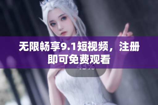 无限畅享9.1短视频，注册即可免费观看