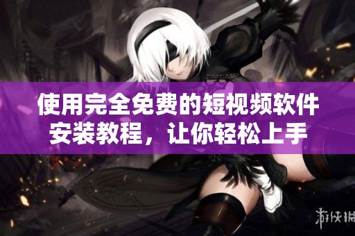 使用完全免费的短视频软件安装教程，让你轻松上手