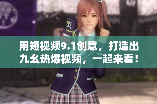 用短视频9.1创意，打造出九幺热爆视频，一起来看！