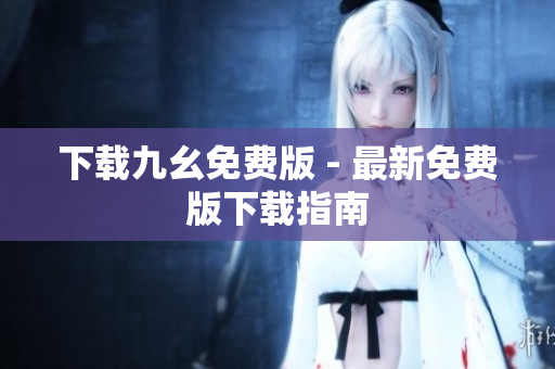 下载九幺免费版 - 最新免费版下载指南