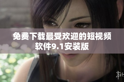 免费下载最受欢迎的短视频软件9.1安装版