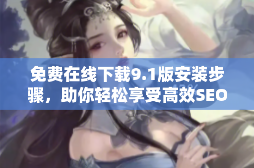 免费在线下载9.1版安装步骤，助你轻松享受高效SEO优化！