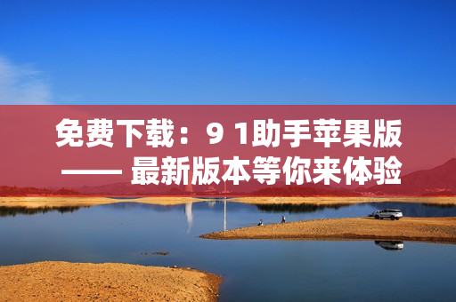 免费下载：9 1助手苹果版 —— 最新版本等你来体验！