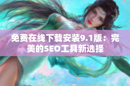 免费在线下载安装9.1版：完美的SEO工具新选择