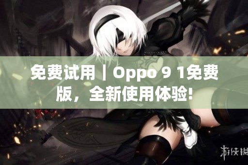 免费试用｜Oppo 9 1免费版，全新使用体验!