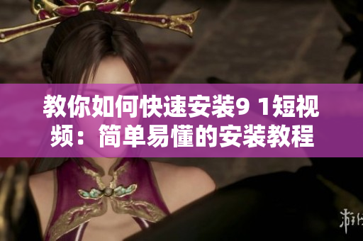 教你如何快速安装9 1短视频：简单易懂的安装教程