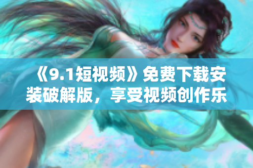 《9.1短视频》免费下载安装破解版，享受视频创作乐趣！