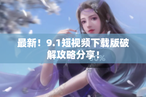 最新！9.1短视频下载版破解攻略分享！